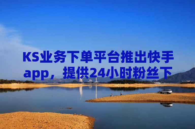 KS业务下单平台推出快手app，提供24小时粉丝下单服务。