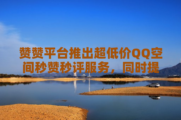 赞赞平台推出超低价QQ空间秒赞秒评服务，同时提供快手快币充值入口。
