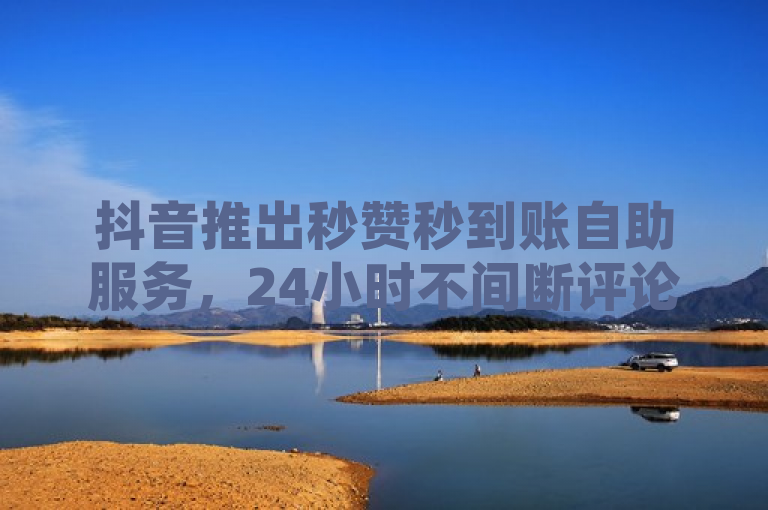 抖音推出秒赞秒到账自助服务，24小时不间断评论业务下单。