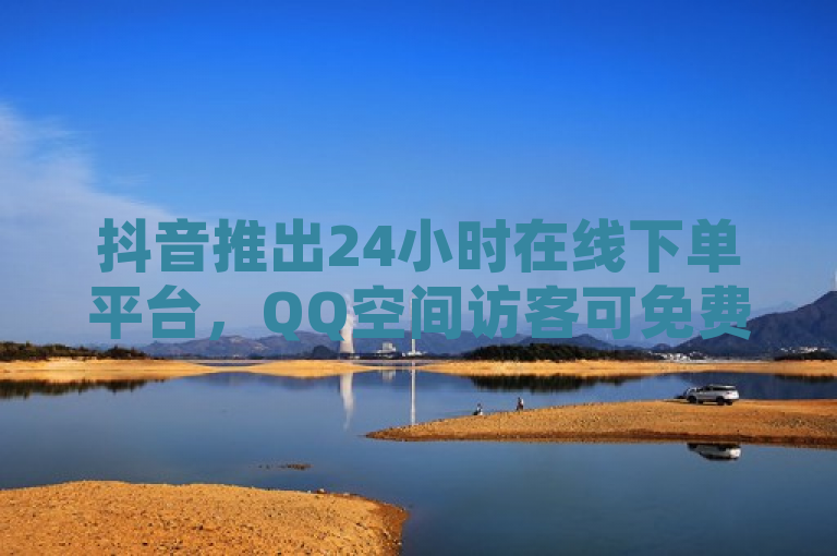 抖音推出24小时在线下单平台，QQ空间访客可免费使用。