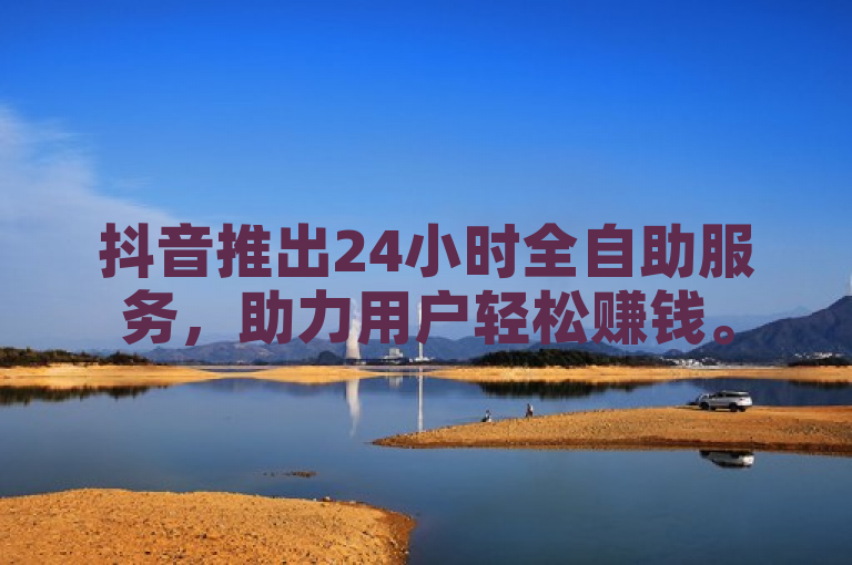抖音推出24小时全自助服务，助力用户轻松赚钱。