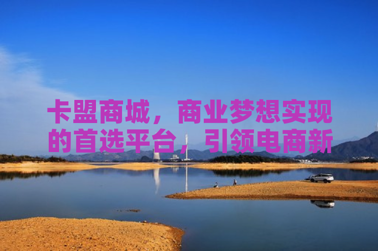 卡盟商城，商业梦想实现的首选平台，引领电商新潮流。