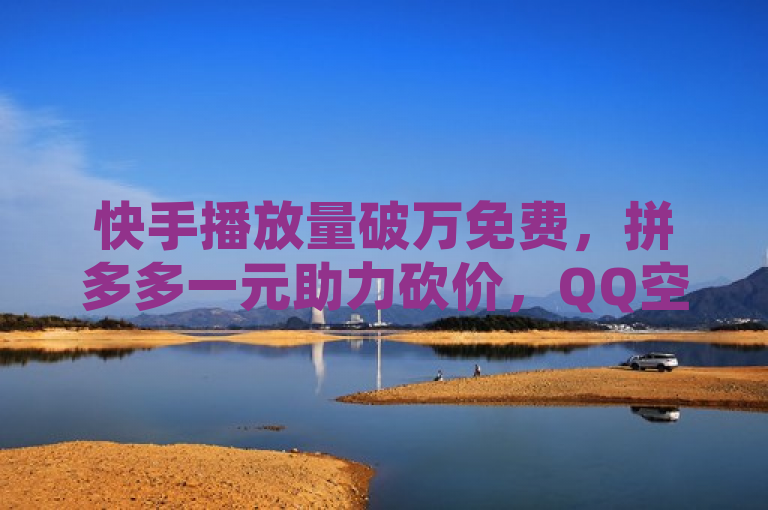 快手播放量破万免费，拼多多一元助力砍价，QQ空间访客量达万。