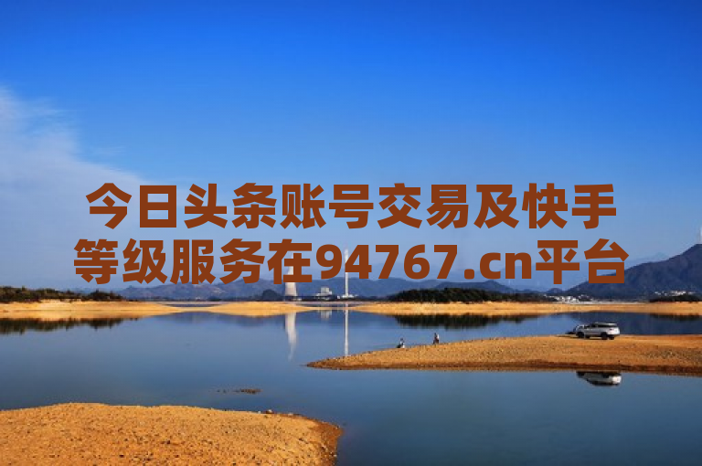 今日头条账号交易及快手等级服务在94767.cn平台上线，提供抖音作品赞24小时平台。