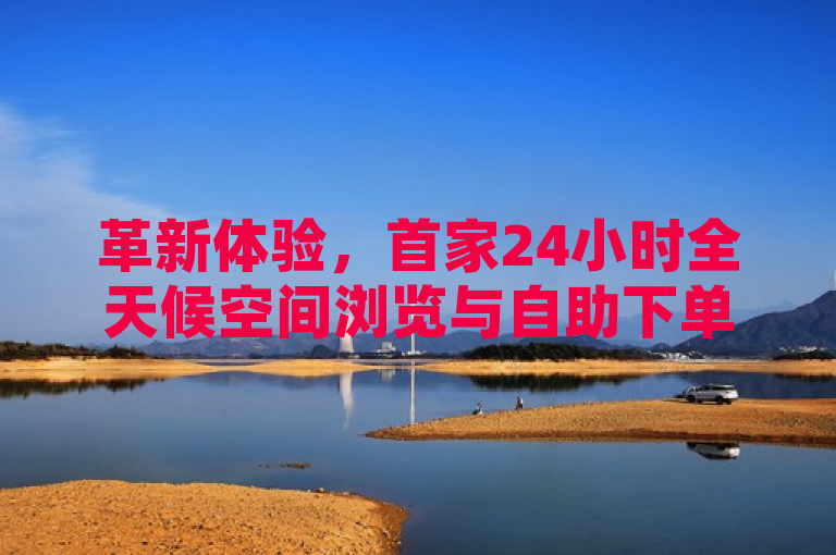 革新体验，首家24小时全天候空间浏览与自助下单服务启动，引领行业新潮流。