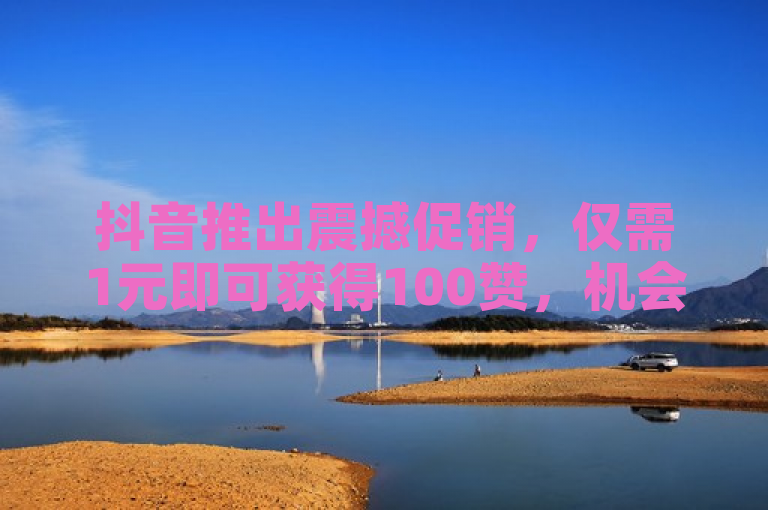抖音推出震撼促销，仅需1元即可获得100赞，机会难得，速来参与！