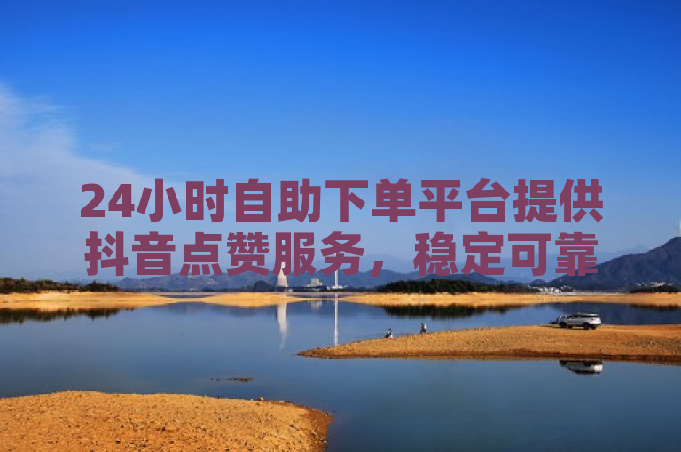 24小时自助下单平台提供抖音点赞服务，稳定可靠。