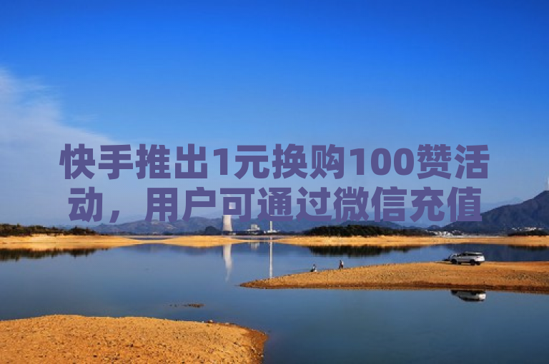 快手推出1元换购100赞活动，用户可通过微信充值参与。