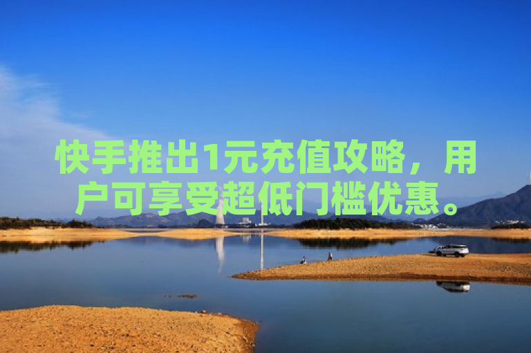 快手推出1元充值攻略，用户可享受超低门槛优惠。