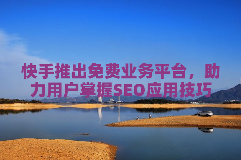 快手推出免费业务平台，助力用户掌握SEO应用技巧。