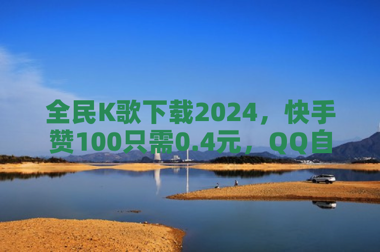 全民K歌下载2024，快手赞100只需0.4元，QQ自助平台全网最低价。