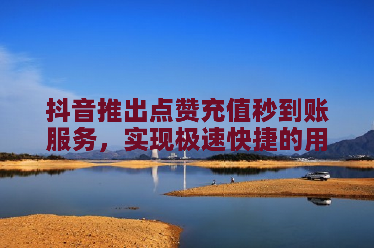 抖音推出点赞充值秒到账服务，实现极速快捷的用户体验。