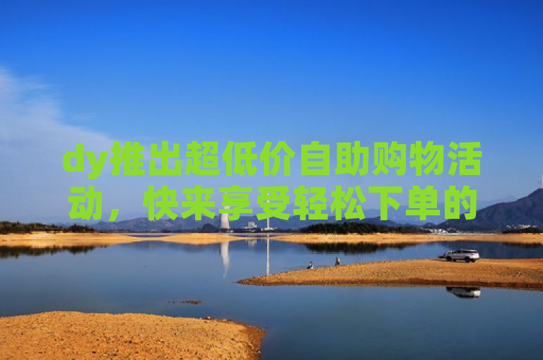 dy推出超低价自助购物活动，快来享受轻松下单的乐趣！