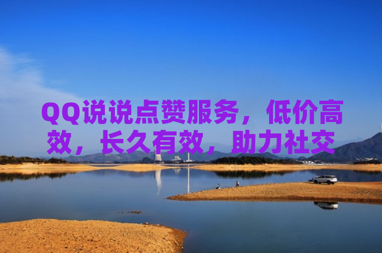 QQ说说点赞服务，低价高效，长久有效，助力社交互动升级！