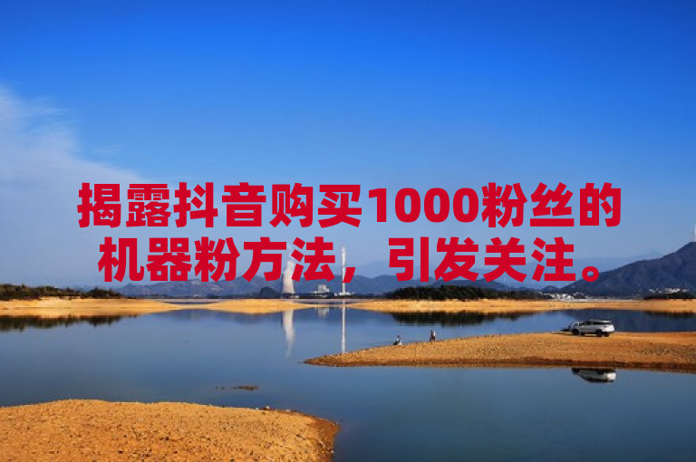 揭露抖音购买1000粉丝的机器粉方法，引发关注。