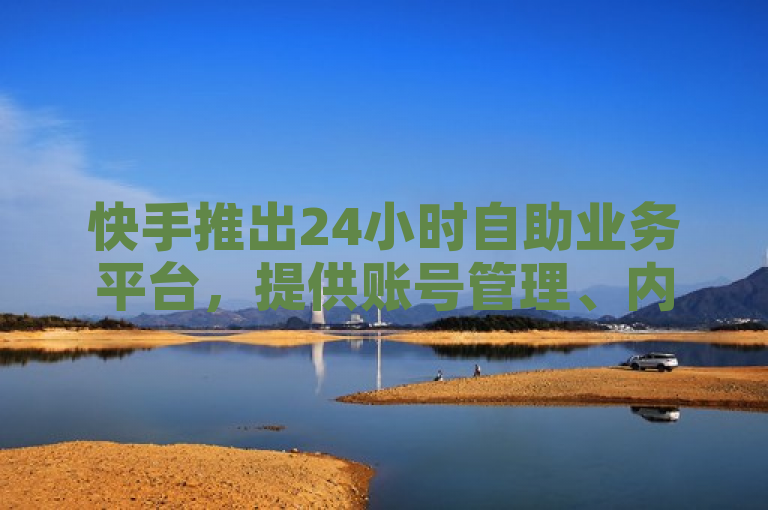 快手推出24小时自助业务平台，提供账号管理、内容发布等一站式服务。