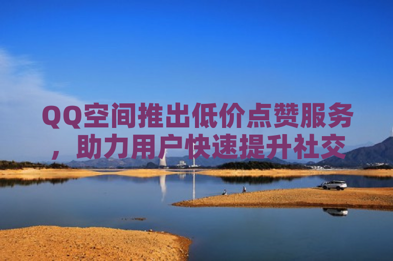 QQ空间推出低价点赞服务，助力用户快速提升社交人气。