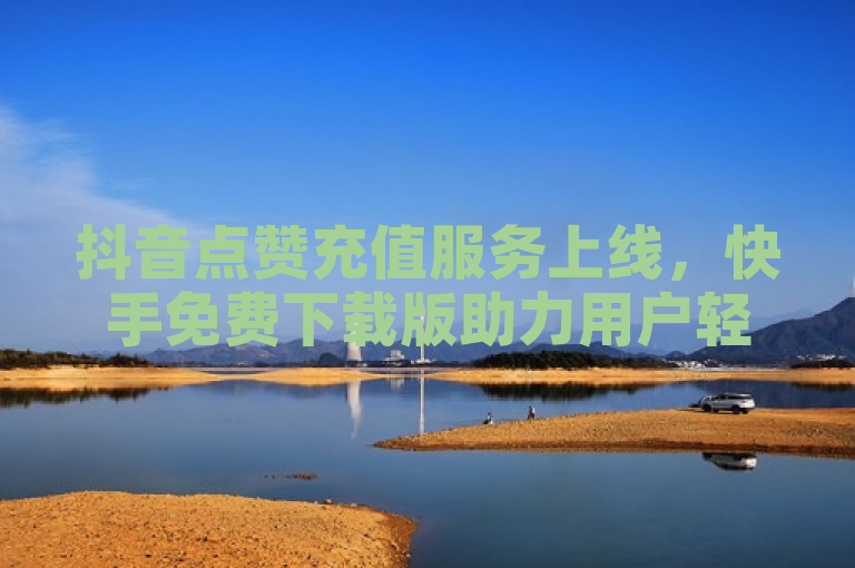 抖音点赞充值服务上线，快手免费下载版助力用户轻松获得1万粉丝。