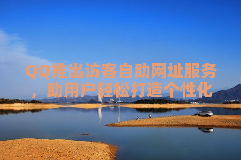 QQ推出访客自助网址服务，助用户轻松打造个性化网站。