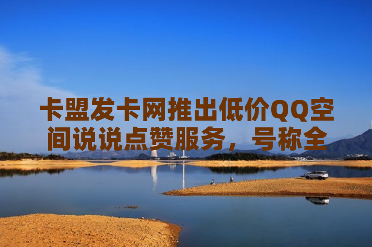 卡盟发卡网推出低价QQ空间说说点赞服务，号称全网最低价。
