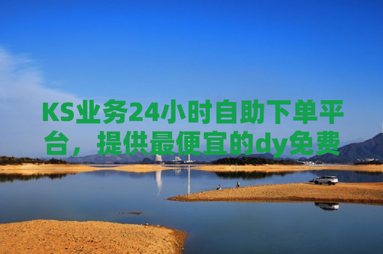 KS业务24小时自助下单平台，提供最便宜的dy免费24小时下单服务。