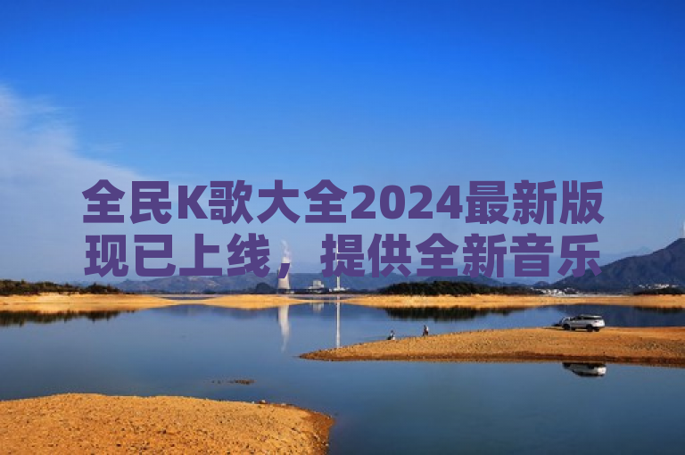全民K歌大全2024最新版现已上线，提供全新音乐体验。
