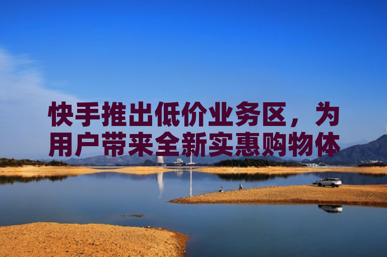 快手推出低价业务区，为用户带来全新实惠购物体验。