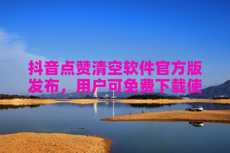 抖音点赞清空软件官方版发布，用户可免费下载使用。