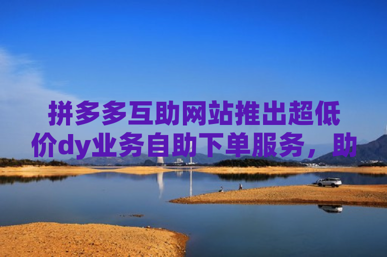 拼多多互助网站推出超低价dy业务自助下单服务，助力ks小号快速增粉。