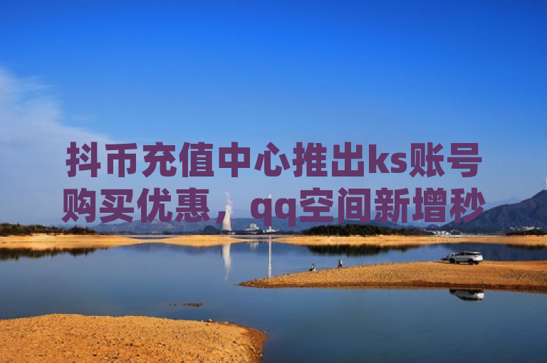 抖币充值中心推出ks账号购买优惠，qq空间新增秒赞功能，小红书自助平台业务全面升级。