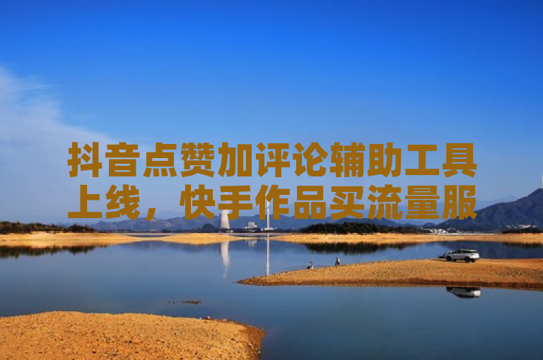 抖音点赞加评论辅助工具上线，快手作品买流量服务受关注。