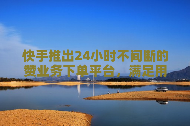 快手推出24小时不间断的赞业务下单平台,满足用户即时需求。