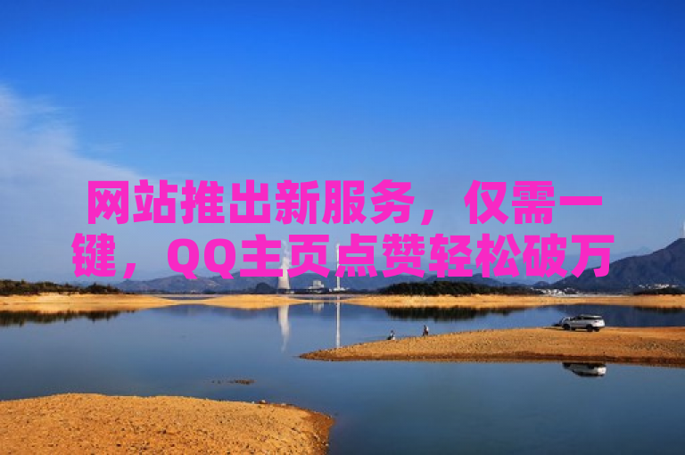 网站推出新服务，仅需一键，QQ主页点赞轻松破万，价格低至惊人程度！