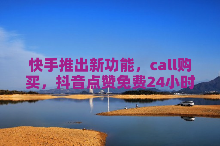 快手推出新功能，call购买，抖音点赞免费24小时在线服务。