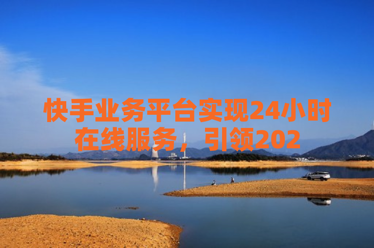 快手业务平台实现24小时在线服务，引领2025年学习新趋势。