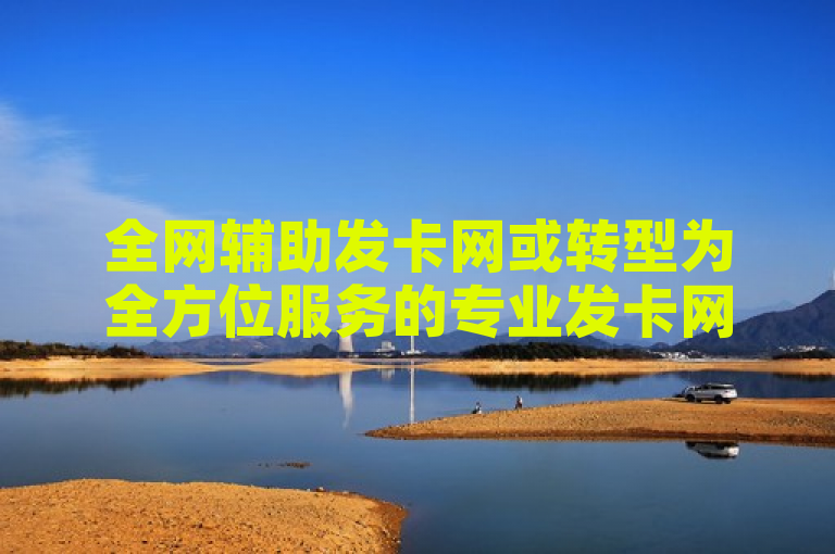 全网辅助发卡网或转型为全方位服务的专业发卡网站，2025年成必学之地。