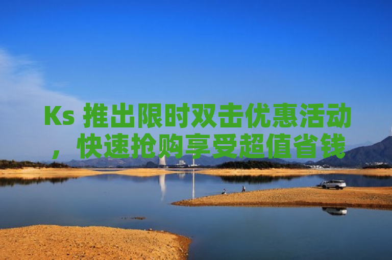 Ks 推出限时双击优惠活动，快速抢购享受超值省钱。