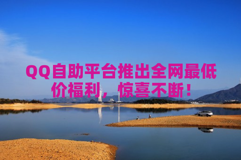 QQ自助平台推出全网最低价福利，惊喜不断！