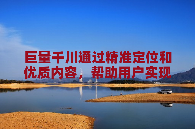 巨量千川通过精准定位和优质内容，帮助用户实现每日1000至10万的粉丝增长。