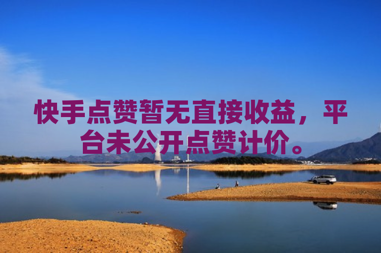 快手点赞暂无直接收益，平台未公开点赞计价。