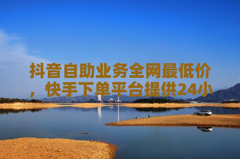 抖音自助业务全网最低价，快手下单平台提供24小时服务，Ks秒单双击助力。