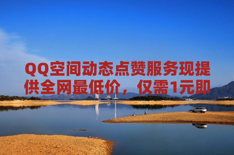 QQ空间动态点赞服务现提供全网最低价，仅需1元即可获得100赞。