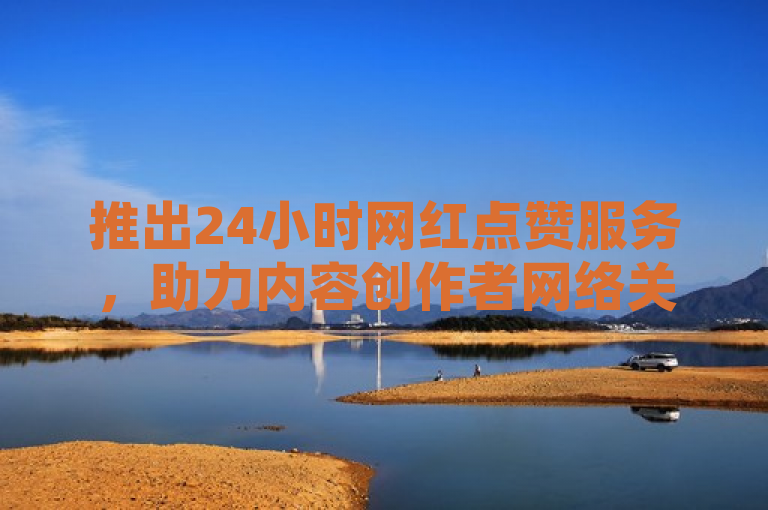 推出24小时网红点赞服务，助力内容创作者网络关注度与认可度提升。