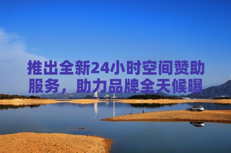 推出全新24小时空间赞助服务，助力品牌全天候曝光。