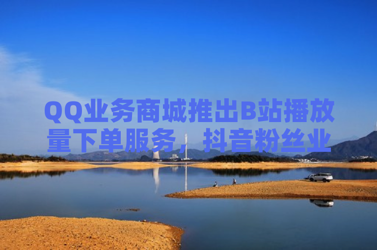 QQ业务商城推出B站播放量下单服务，抖音粉丝业务价格最低，同时提供KS超级粉丝软件。