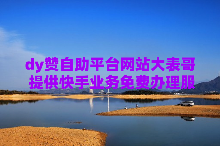 dy赞自助平台网站大表哥 提供快手业务免费办理服务