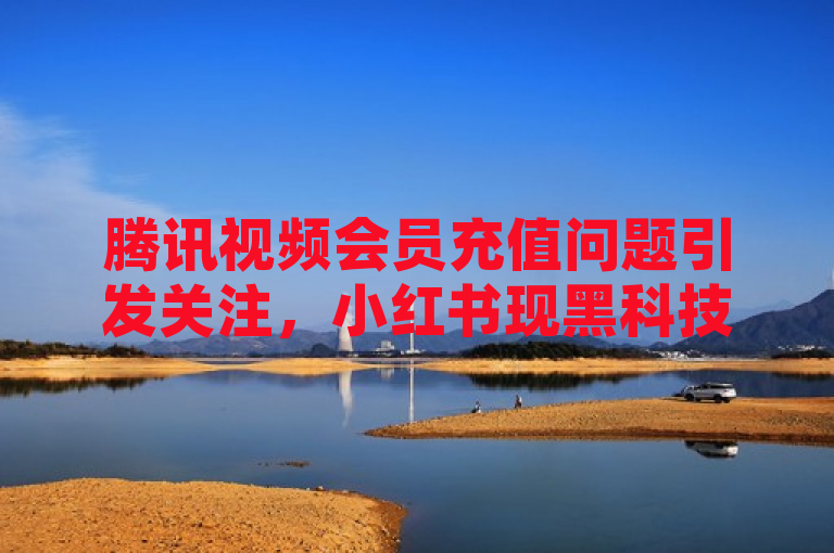 腾讯视频会员充值问题引发关注，小红书现黑科技推广神器。