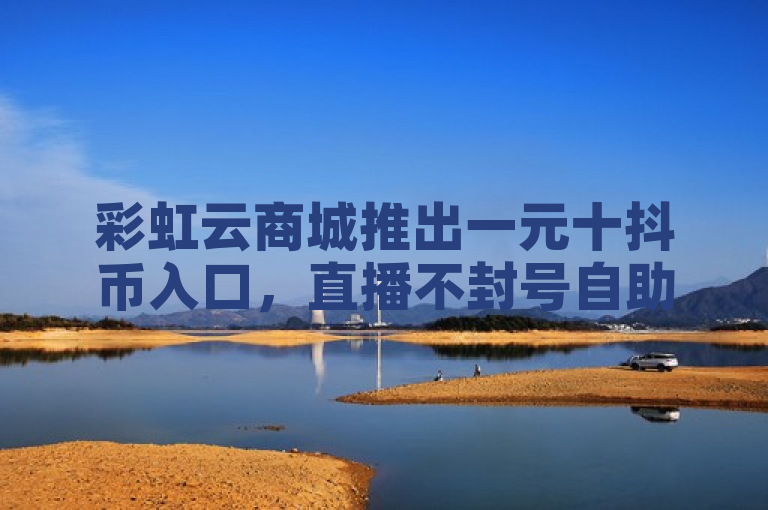 彩虹云商城推出一元十抖币入口，直播不封号自助下单服务。