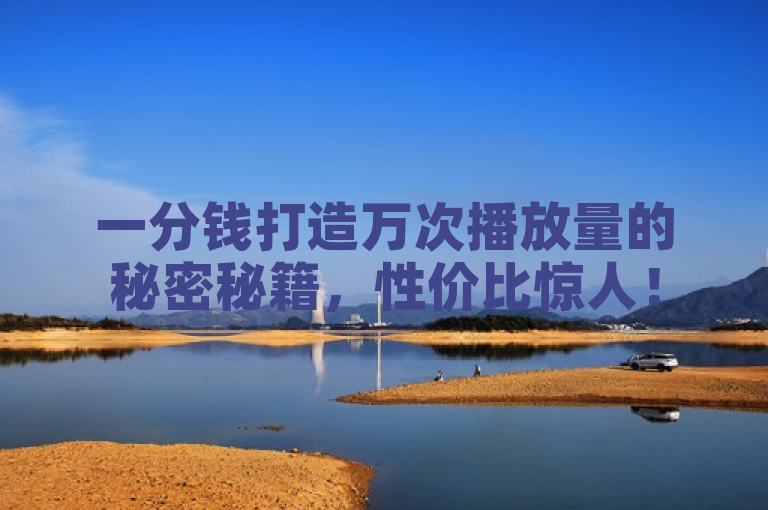 一分钱打造万次播放量的秘密秘籍，性价比惊人！