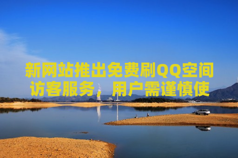 新网站推出免费刷QQ空间访客服务，用户需谨慎使用避免风险。